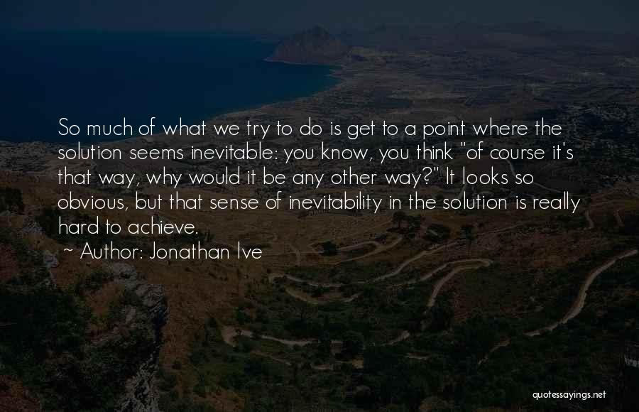 Jonathan Ive Quotes: So Much Of What We Try To Do Is Get To A Point Where The Solution Seems Inevitable: You Know,
