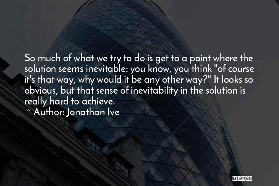 Jonathan Ive Quotes: So Much Of What We Try To Do Is Get To A Point Where The Solution Seems Inevitable: You Know,
