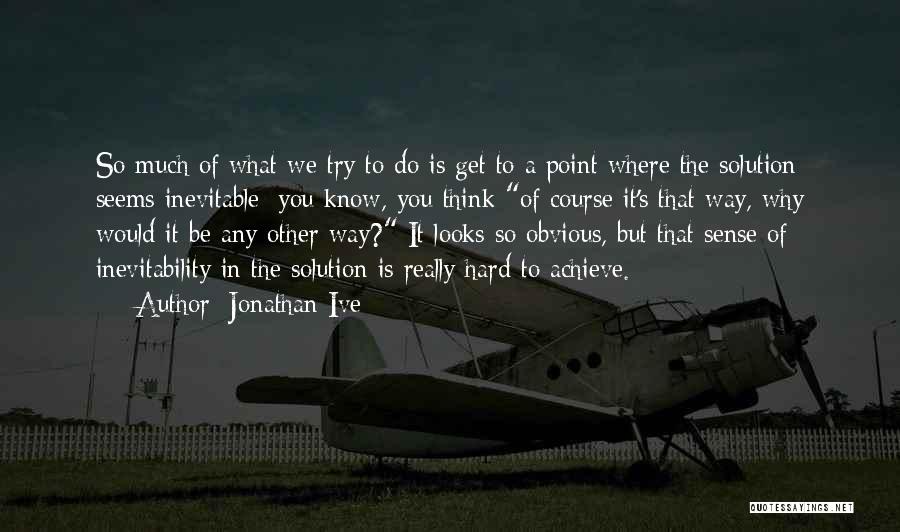 Jonathan Ive Quotes: So Much Of What We Try To Do Is Get To A Point Where The Solution Seems Inevitable: You Know,