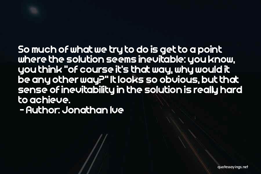 Jonathan Ive Quotes: So Much Of What We Try To Do Is Get To A Point Where The Solution Seems Inevitable: You Know,