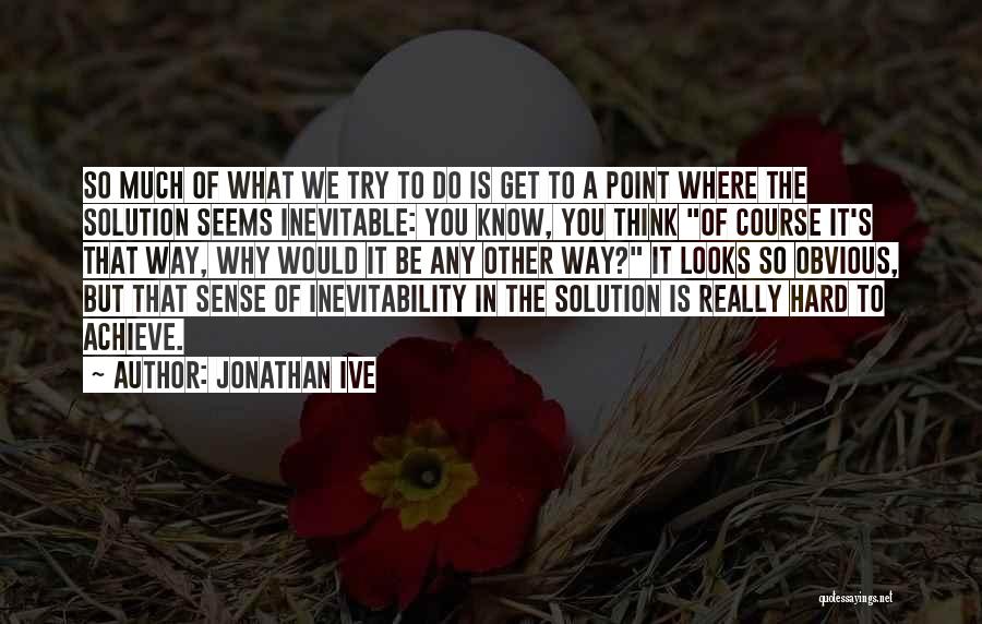 Jonathan Ive Quotes: So Much Of What We Try To Do Is Get To A Point Where The Solution Seems Inevitable: You Know,