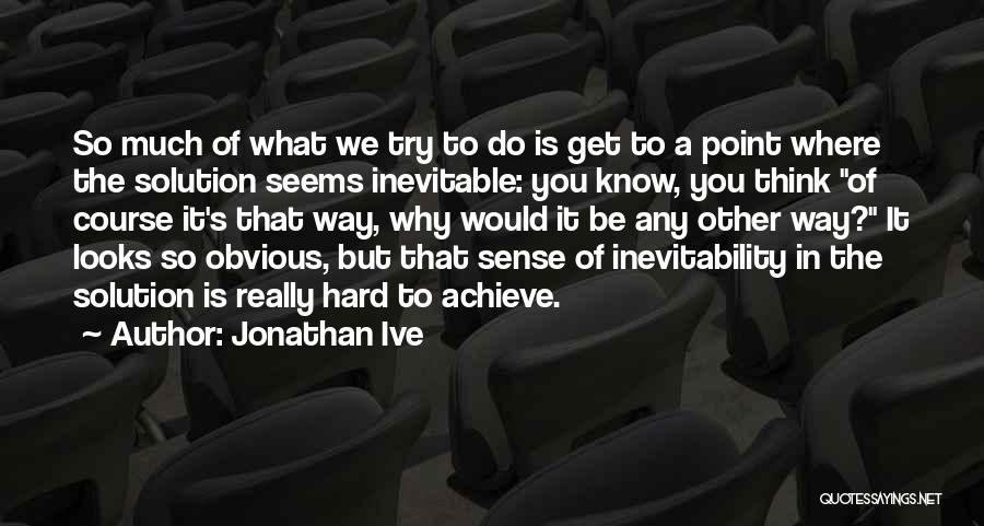 Jonathan Ive Quotes: So Much Of What We Try To Do Is Get To A Point Where The Solution Seems Inevitable: You Know,