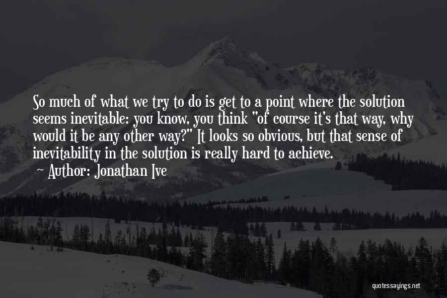 Jonathan Ive Quotes: So Much Of What We Try To Do Is Get To A Point Where The Solution Seems Inevitable: You Know,