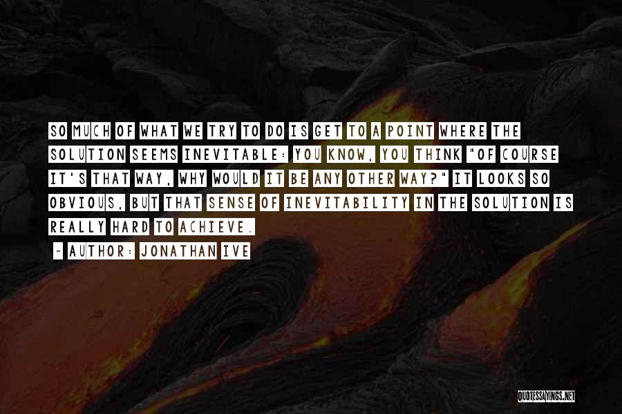 Jonathan Ive Quotes: So Much Of What We Try To Do Is Get To A Point Where The Solution Seems Inevitable: You Know,