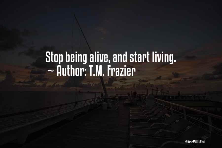 T.M. Frazier Quotes: Stop Being Alive, And Start Living.