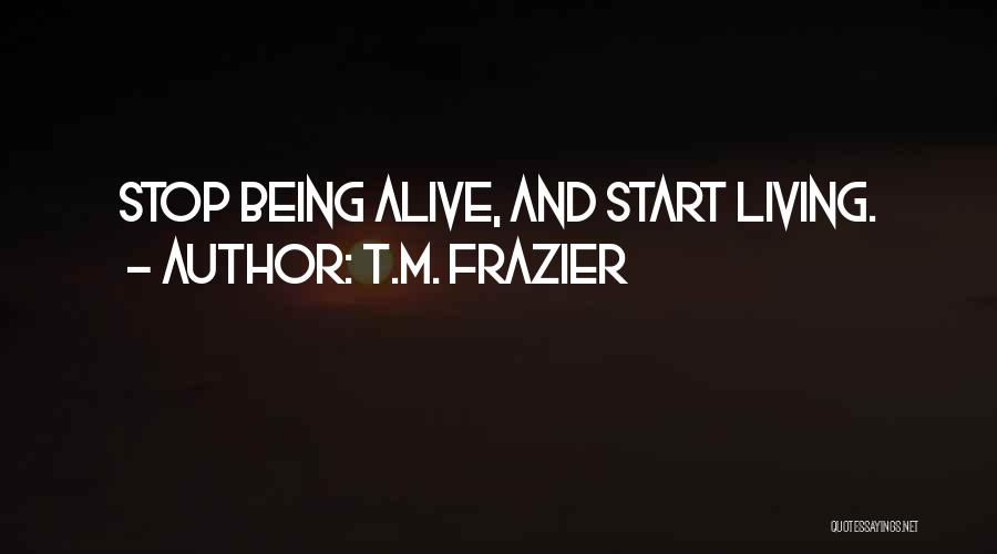 T.M. Frazier Quotes: Stop Being Alive, And Start Living.