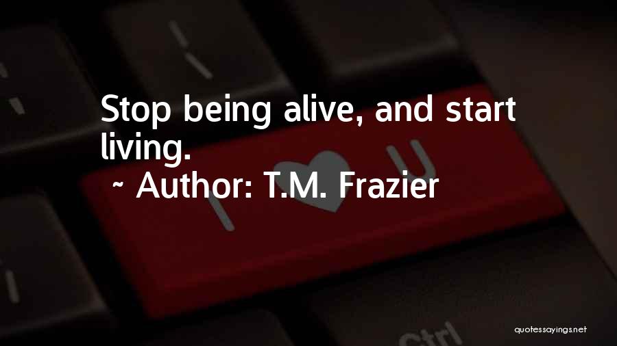 T.M. Frazier Quotes: Stop Being Alive, And Start Living.