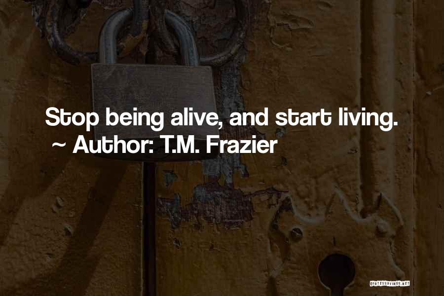 T.M. Frazier Quotes: Stop Being Alive, And Start Living.