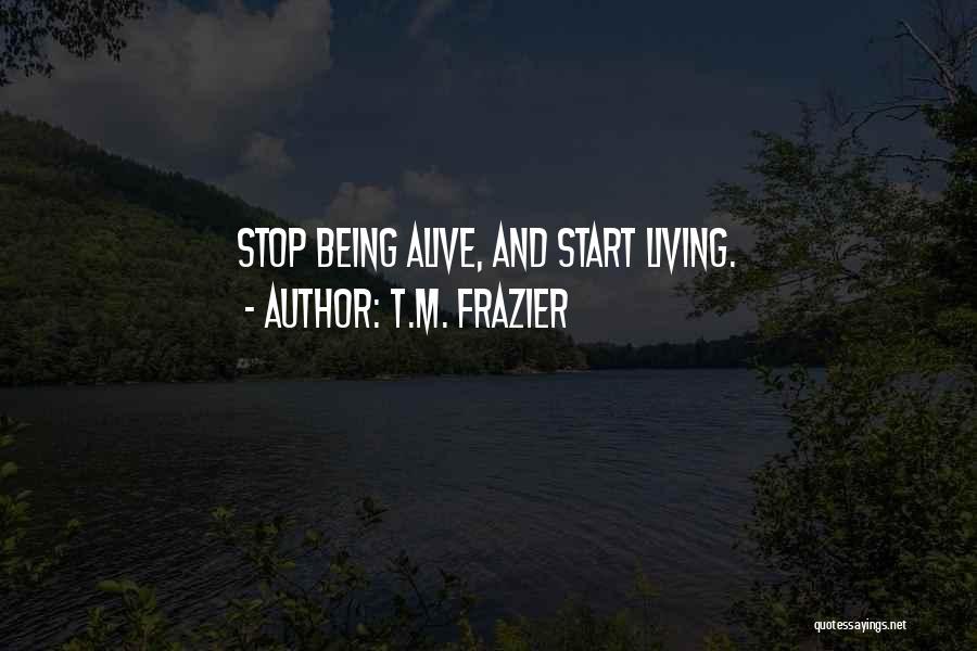 T.M. Frazier Quotes: Stop Being Alive, And Start Living.