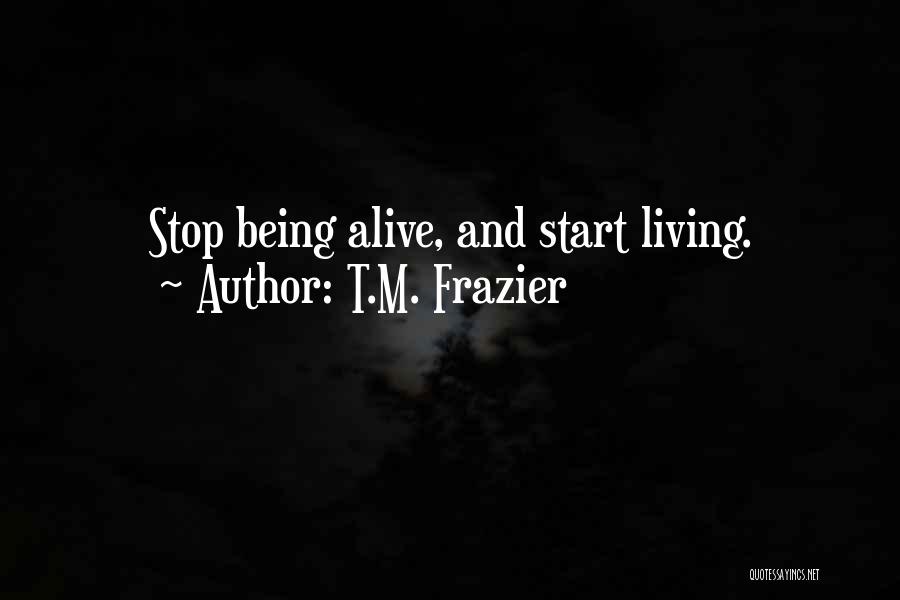 T.M. Frazier Quotes: Stop Being Alive, And Start Living.
