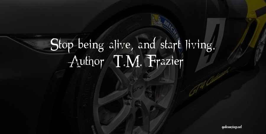 T.M. Frazier Quotes: Stop Being Alive, And Start Living.