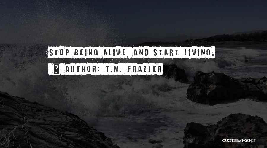 T.M. Frazier Quotes: Stop Being Alive, And Start Living.