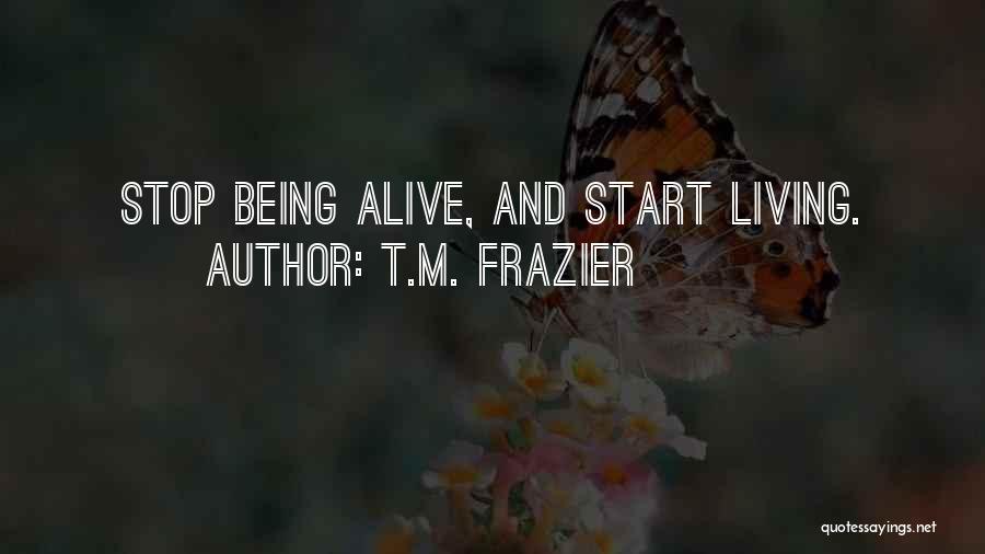 T.M. Frazier Quotes: Stop Being Alive, And Start Living.