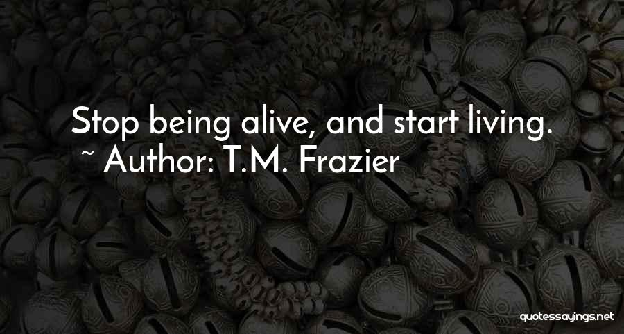 T.M. Frazier Quotes: Stop Being Alive, And Start Living.
