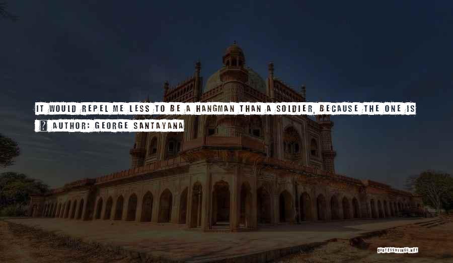 George Santayana Quotes: It Would Repel Me Less To Be A Hangman Than A Soldier, Because The One Is Obliged To Put To