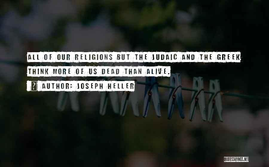 Joseph Heller Quotes: All Of Our Religions But The Judaic And The Greek Think More Of Us Dead Than Alive.