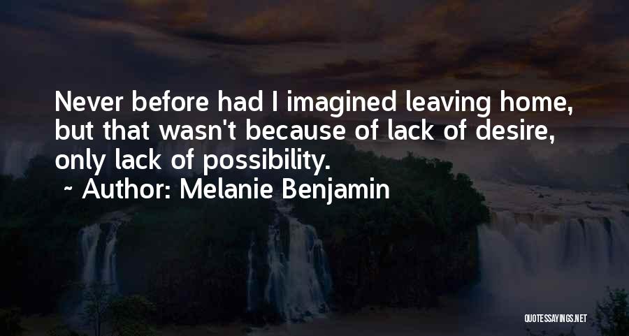 Melanie Benjamin Quotes: Never Before Had I Imagined Leaving Home, But That Wasn't Because Of Lack Of Desire, Only Lack Of Possibility.