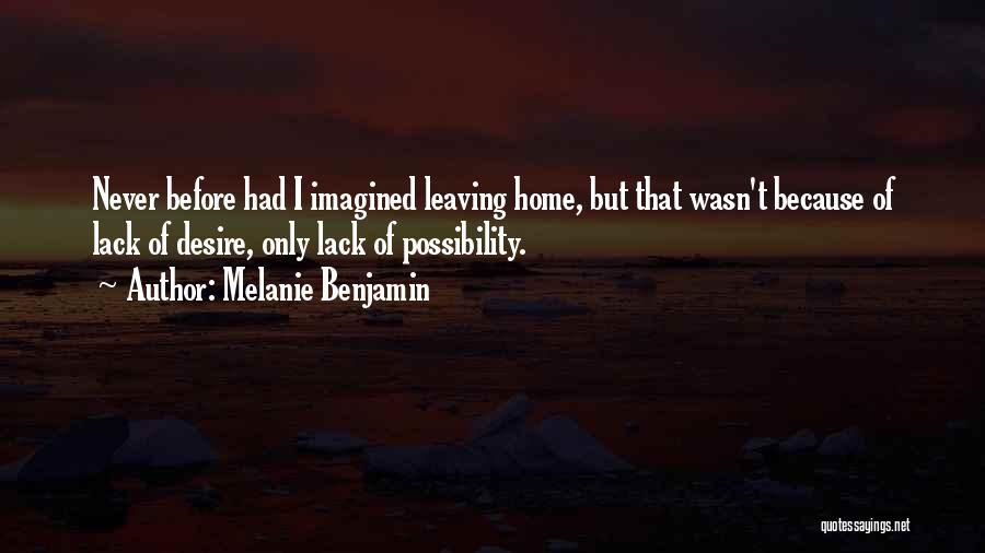 Melanie Benjamin Quotes: Never Before Had I Imagined Leaving Home, But That Wasn't Because Of Lack Of Desire, Only Lack Of Possibility.