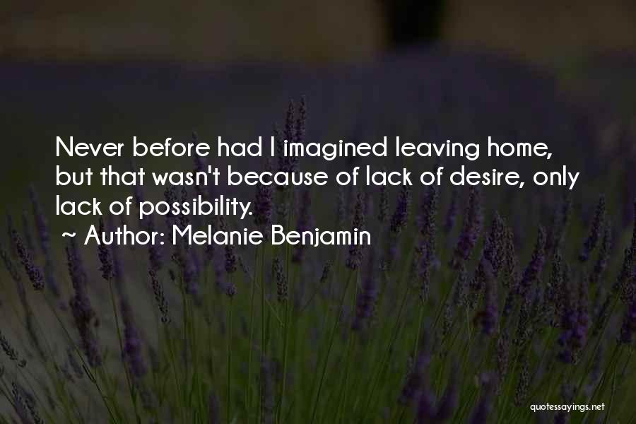 Melanie Benjamin Quotes: Never Before Had I Imagined Leaving Home, But That Wasn't Because Of Lack Of Desire, Only Lack Of Possibility.