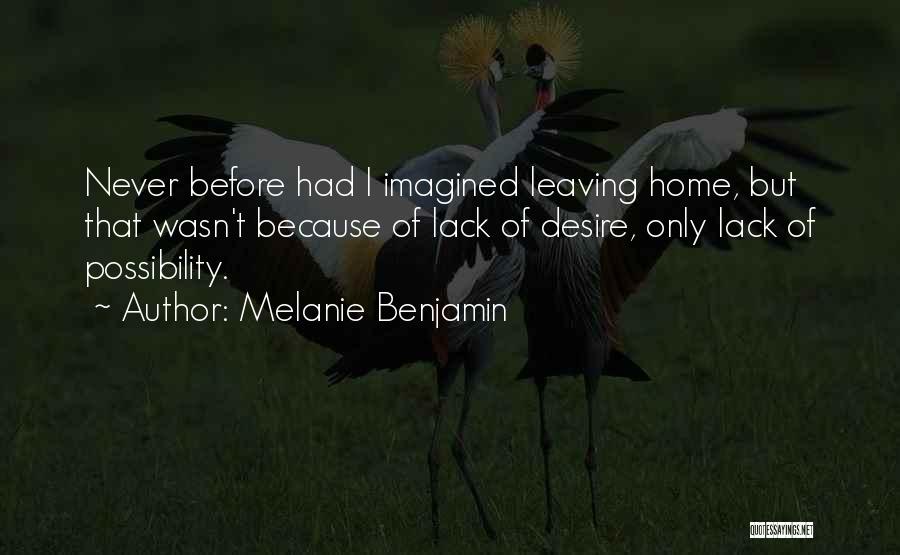 Melanie Benjamin Quotes: Never Before Had I Imagined Leaving Home, But That Wasn't Because Of Lack Of Desire, Only Lack Of Possibility.