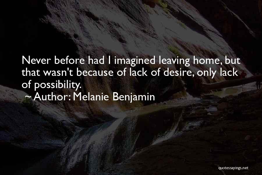 Melanie Benjamin Quotes: Never Before Had I Imagined Leaving Home, But That Wasn't Because Of Lack Of Desire, Only Lack Of Possibility.