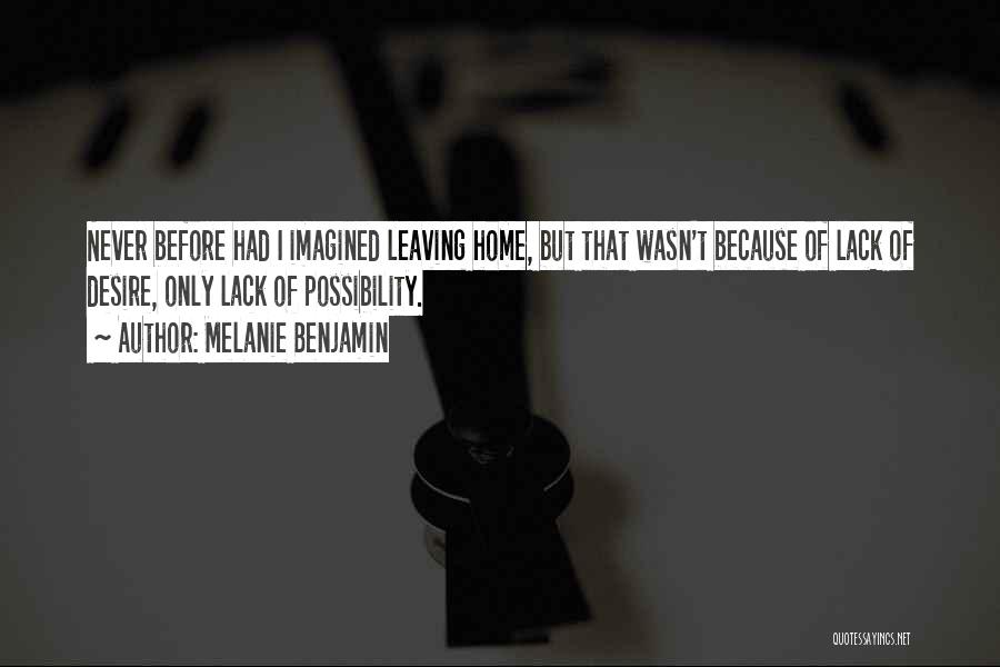 Melanie Benjamin Quotes: Never Before Had I Imagined Leaving Home, But That Wasn't Because Of Lack Of Desire, Only Lack Of Possibility.