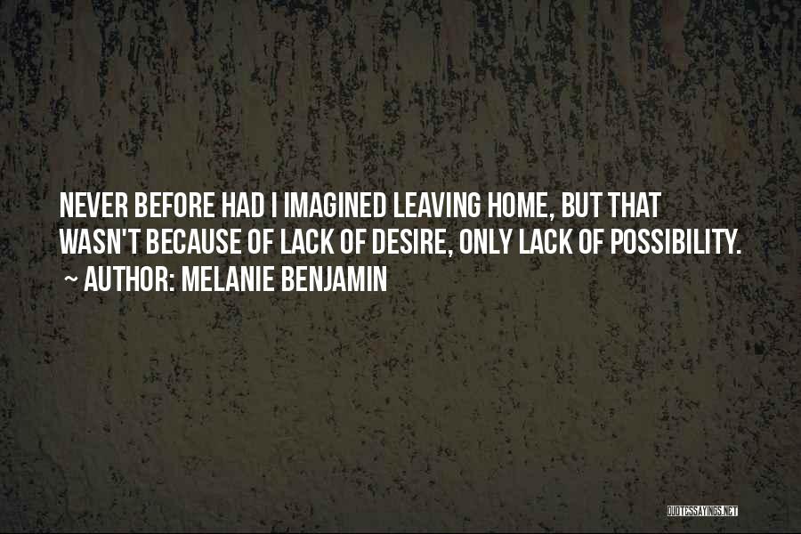 Melanie Benjamin Quotes: Never Before Had I Imagined Leaving Home, But That Wasn't Because Of Lack Of Desire, Only Lack Of Possibility.