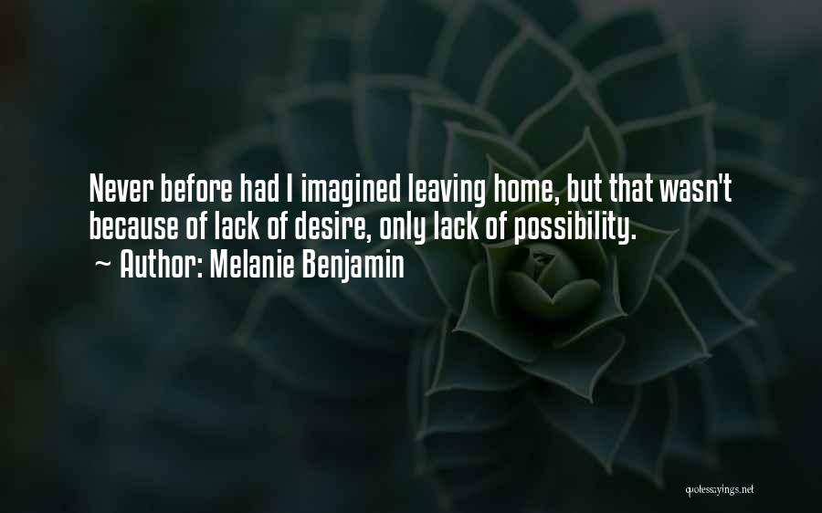 Melanie Benjamin Quotes: Never Before Had I Imagined Leaving Home, But That Wasn't Because Of Lack Of Desire, Only Lack Of Possibility.