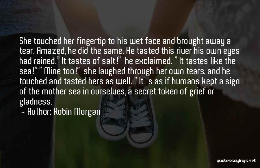 Robin Morgan Quotes: She Touched Her Fingertip To His Wet Face And Brought Away A Tear. Amazed, He Did The Same. He Tasted