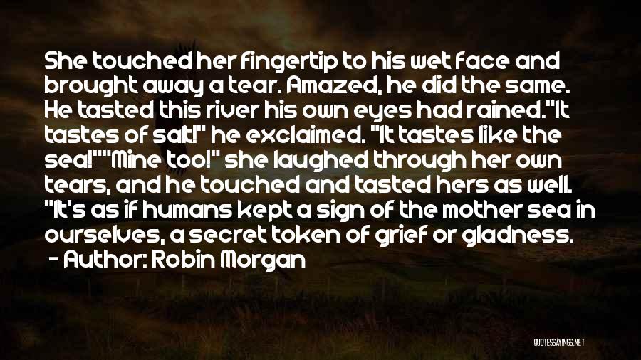 Robin Morgan Quotes: She Touched Her Fingertip To His Wet Face And Brought Away A Tear. Amazed, He Did The Same. He Tasted