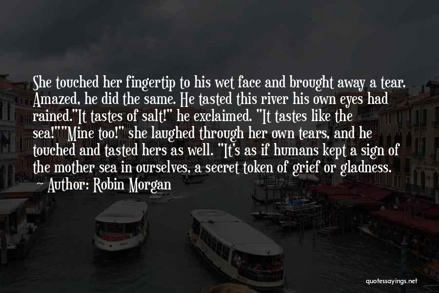 Robin Morgan Quotes: She Touched Her Fingertip To His Wet Face And Brought Away A Tear. Amazed, He Did The Same. He Tasted