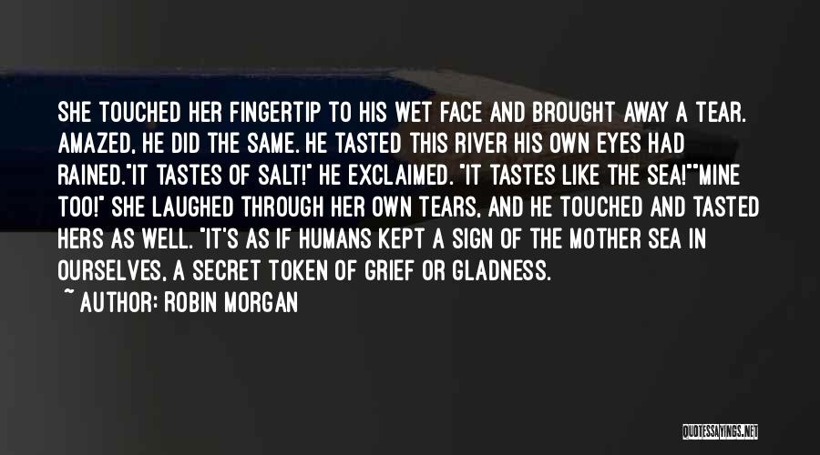 Robin Morgan Quotes: She Touched Her Fingertip To His Wet Face And Brought Away A Tear. Amazed, He Did The Same. He Tasted