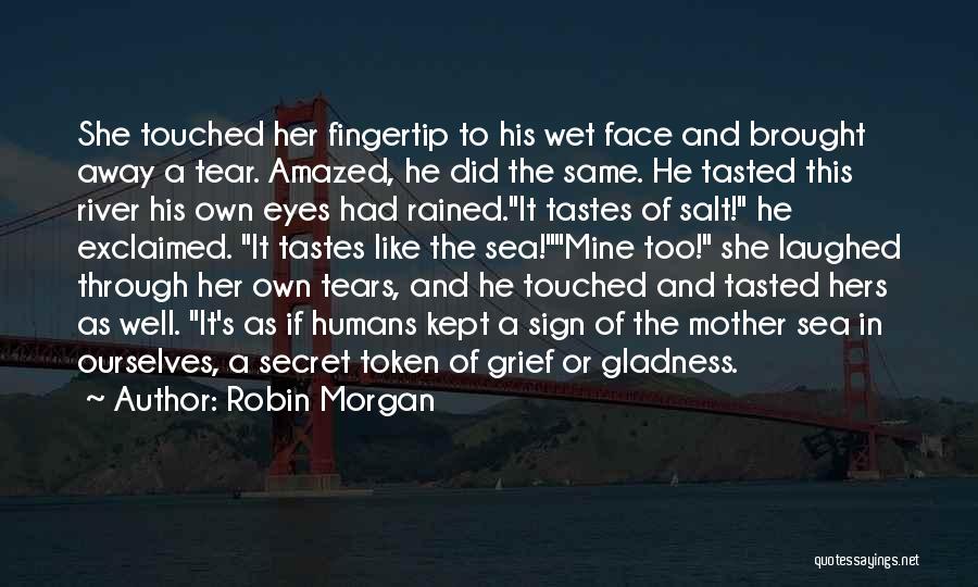 Robin Morgan Quotes: She Touched Her Fingertip To His Wet Face And Brought Away A Tear. Amazed, He Did The Same. He Tasted