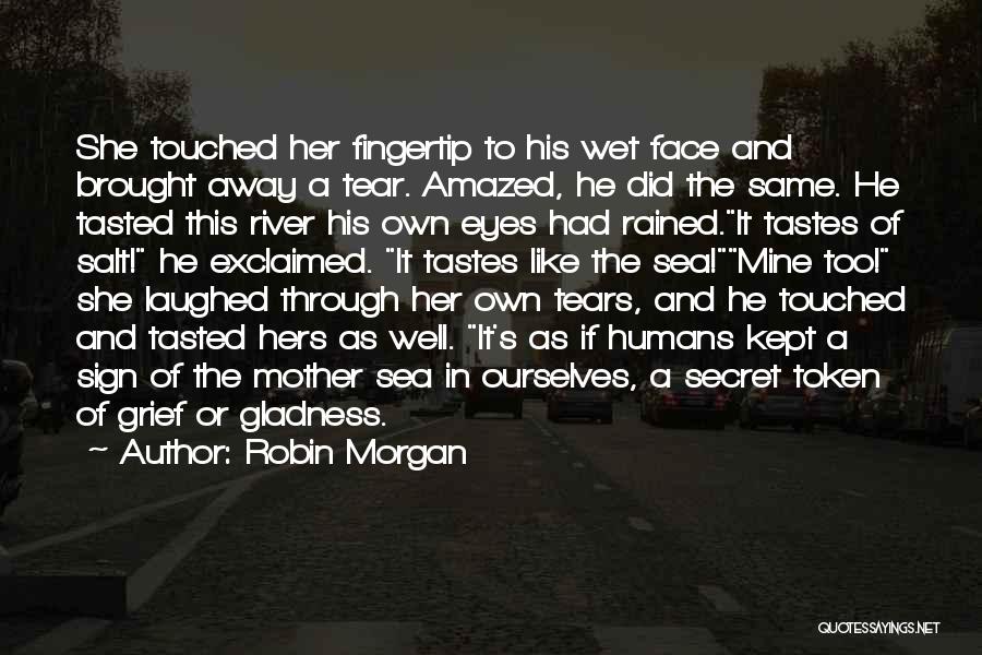 Robin Morgan Quotes: She Touched Her Fingertip To His Wet Face And Brought Away A Tear. Amazed, He Did The Same. He Tasted