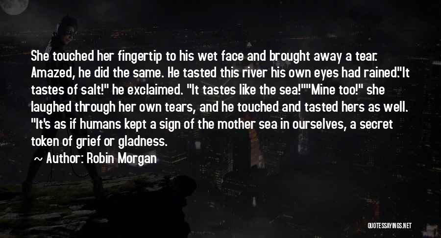 Robin Morgan Quotes: She Touched Her Fingertip To His Wet Face And Brought Away A Tear. Amazed, He Did The Same. He Tasted