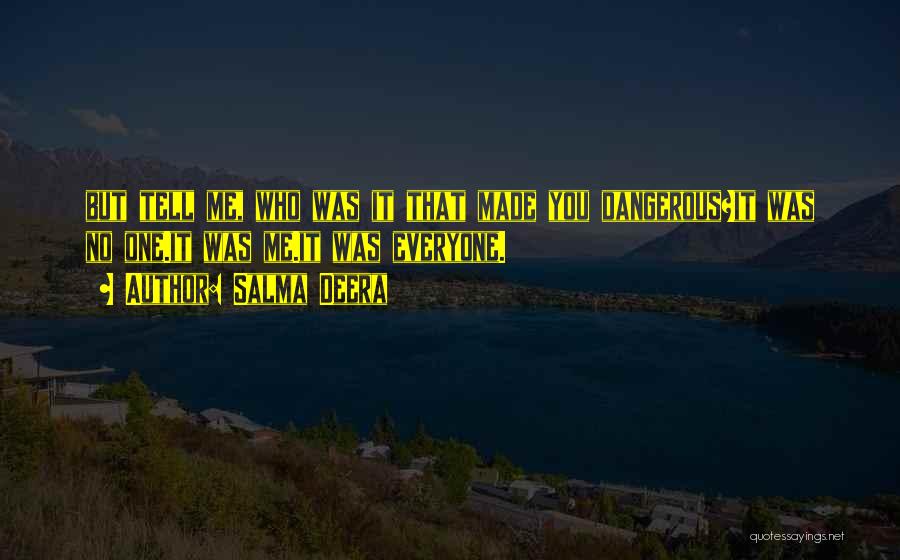 Salma Deera Quotes: But Tell Me, Who Was It That Made You Dangerous?it Was No One.it Was Me.it Was Everyone.