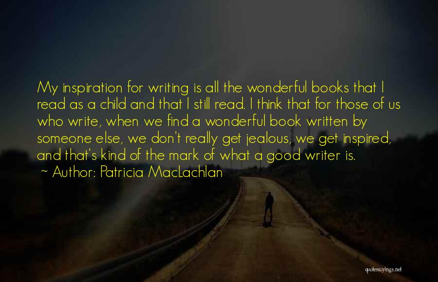 Patricia MacLachlan Quotes: My Inspiration For Writing Is All The Wonderful Books That I Read As A Child And That I Still Read.