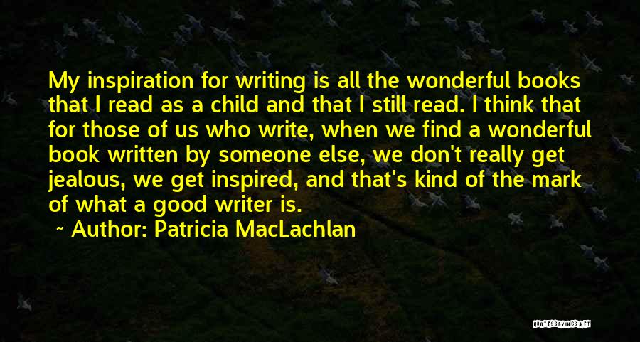 Patricia MacLachlan Quotes: My Inspiration For Writing Is All The Wonderful Books That I Read As A Child And That I Still Read.