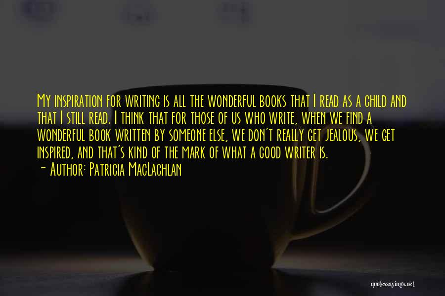 Patricia MacLachlan Quotes: My Inspiration For Writing Is All The Wonderful Books That I Read As A Child And That I Still Read.