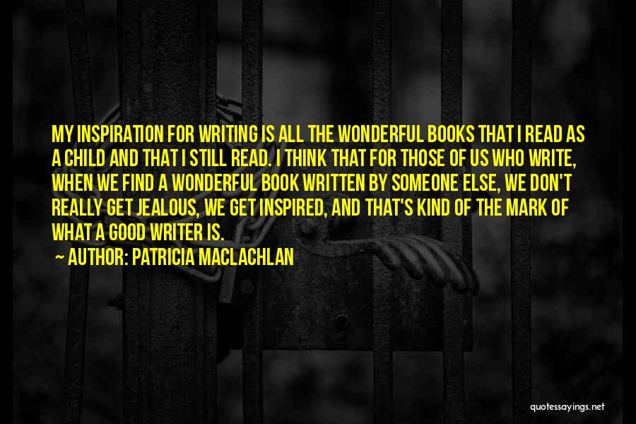 Patricia MacLachlan Quotes: My Inspiration For Writing Is All The Wonderful Books That I Read As A Child And That I Still Read.