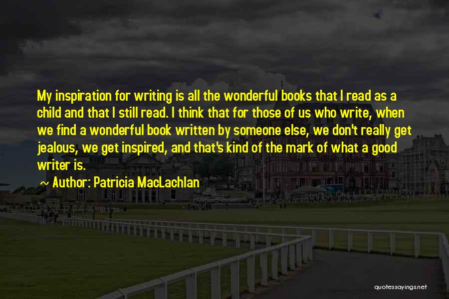 Patricia MacLachlan Quotes: My Inspiration For Writing Is All The Wonderful Books That I Read As A Child And That I Still Read.