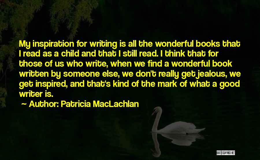 Patricia MacLachlan Quotes: My Inspiration For Writing Is All The Wonderful Books That I Read As A Child And That I Still Read.