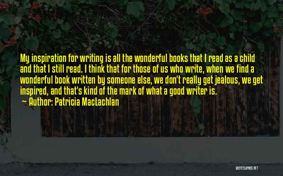 Patricia MacLachlan Quotes: My Inspiration For Writing Is All The Wonderful Books That I Read As A Child And That I Still Read.