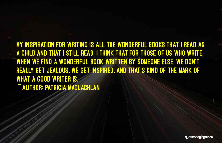 Patricia MacLachlan Quotes: My Inspiration For Writing Is All The Wonderful Books That I Read As A Child And That I Still Read.