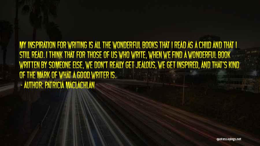 Patricia MacLachlan Quotes: My Inspiration For Writing Is All The Wonderful Books That I Read As A Child And That I Still Read.