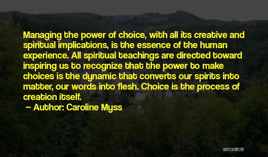 Caroline Myss Quotes: Managing The Power Of Choice, With All Its Creative And Spiritual Implications, Is The Essence Of The Human Experience. All