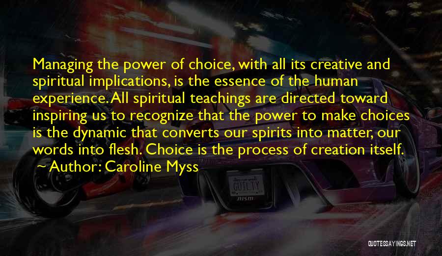 Caroline Myss Quotes: Managing The Power Of Choice, With All Its Creative And Spiritual Implications, Is The Essence Of The Human Experience. All