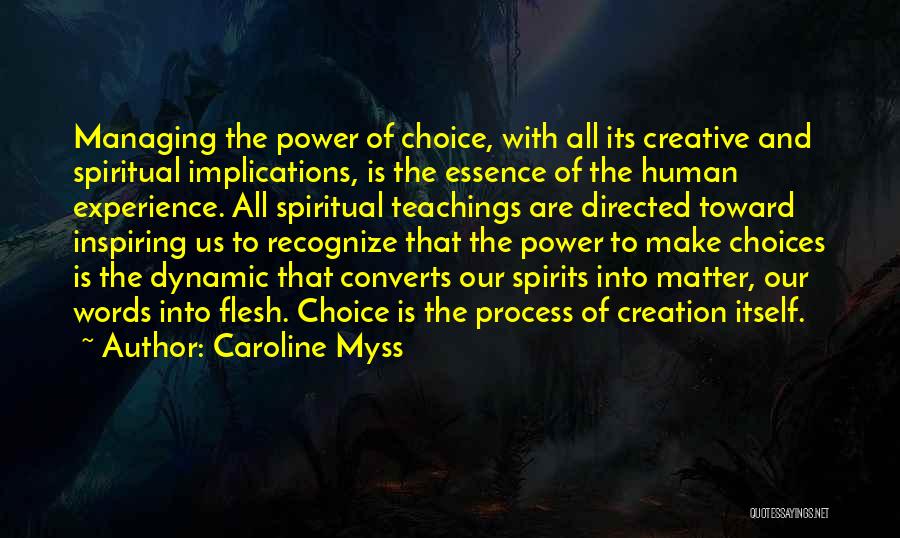 Caroline Myss Quotes: Managing The Power Of Choice, With All Its Creative And Spiritual Implications, Is The Essence Of The Human Experience. All