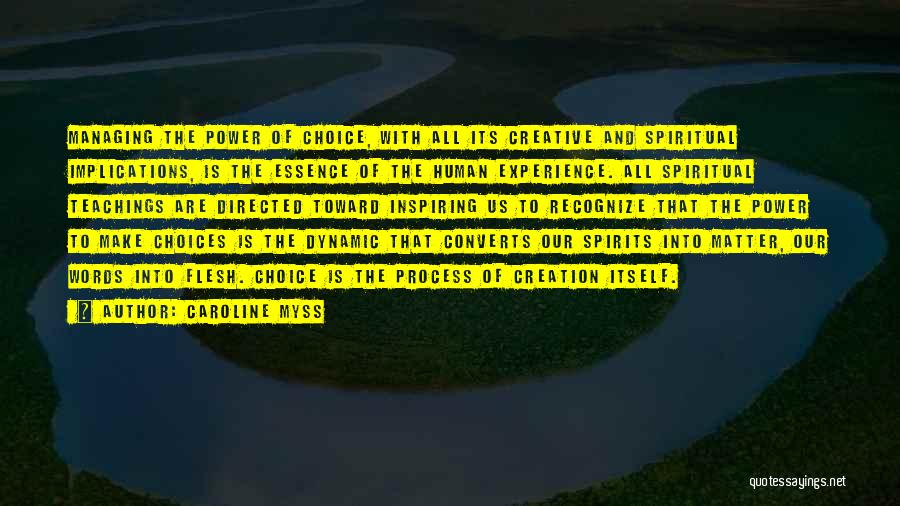 Caroline Myss Quotes: Managing The Power Of Choice, With All Its Creative And Spiritual Implications, Is The Essence Of The Human Experience. All