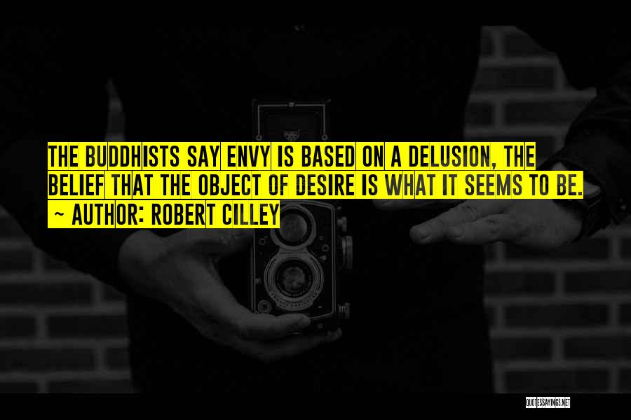 Robert Cilley Quotes: The Buddhists Say Envy Is Based On A Delusion, The Belief That The Object Of Desire Is What It Seems